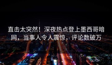 直击太突然！深夜热点登上墨西哥暗网，当事人令人震惊，评论数破万
