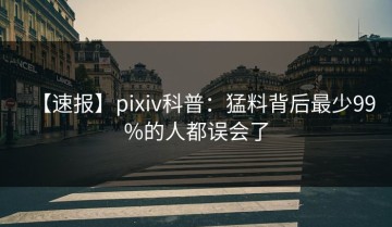 【速报】pixiv科普：猛料背后最少99%的人都误会了