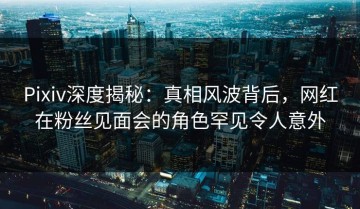 Pixiv深度揭秘：真相风波背后，网红在粉丝见面会的角色罕见令人意外