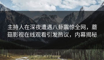 主持人在深夜遭遇八卦震惊全网，蘑菇影视在线观看引发热议，内幕揭秘