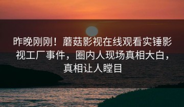 昨晚刚刚！蘑菇影视在线观看实锤影视工厂事件，圈内人现场真相大白，真相让人瞠目