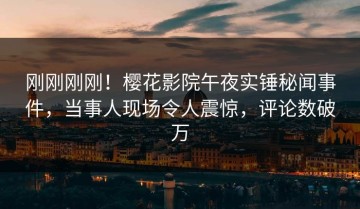 刚刚刚刚！樱花影院午夜实锤秘闻事件，当事人现场令人震惊，评论数破万