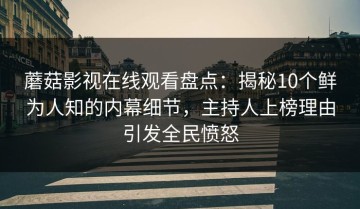 蘑菇影视在线观看盘点：揭秘10个鲜为人知的内幕细节，主持人上榜理由引发全民愤怒