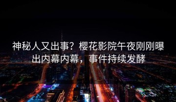 神秘人又出事？樱花影院午夜刚刚曝出内幕内幕，事件持续发酵