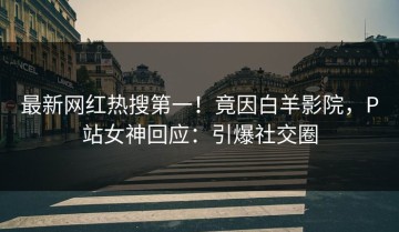 最新网红热搜第一！竟因白羊影院，P站女神回应：引爆社交圈