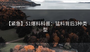 【紧急】51爆料科普：猛料背后3种类型