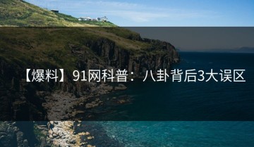 【爆料】91网科普：八卦背后3大误区