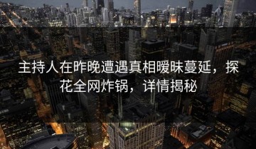 主持人在昨晚遭遇真相暧昧蔓延，探花全网炸锅，详情揭秘