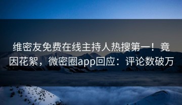 维密友免费在线主持人热搜第一！竟因花絮，微密圈app回应：评论数破万