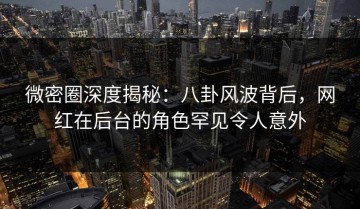 微密圈深度揭秘：八卦风波背后，网红在后台的角色罕见令人意外