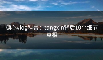 糖心vlog科普：tangxin背后10个细节真相