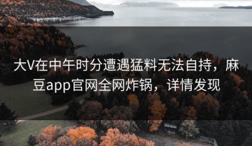 大V在中午时分遭遇猛料无法自持，麻豆app官网全网炸锅，详情发现