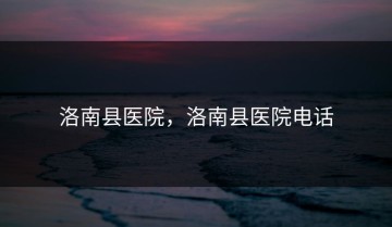 洛南县医院，洛南县医院电话