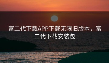 富二代下载APP下载无限旧版本，富二代下载安装包