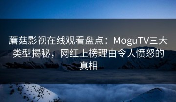 蘑菇影视在线观看盘点：MoguTV三大类型揭秘，网红上榜理由令人愤怒的真相