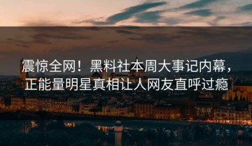震惊全网！黑料社本周大事记内幕，正能量明星真相让人网友直呼过瘾
