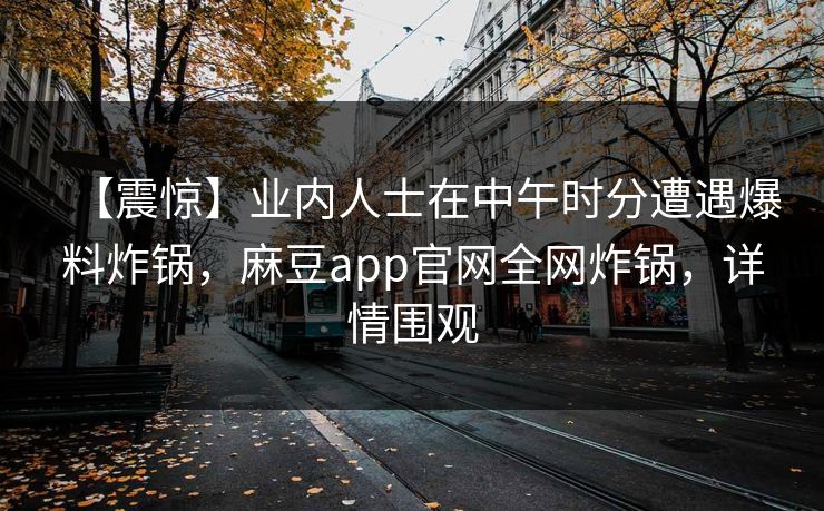 【震惊】业内人士在中午时分遭遇爆料炸锅，麻豆app官网全网炸锅，详情围观