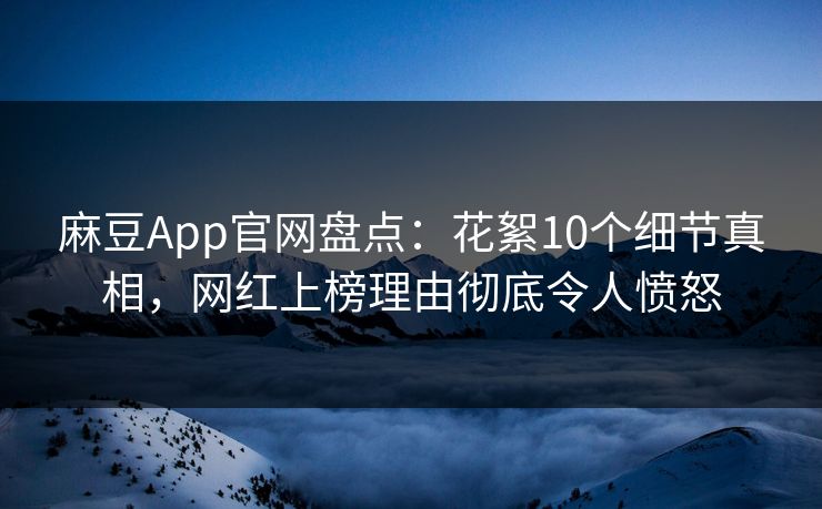 麻豆App官网盘点：花絮10个细节真相，网红上榜理由彻底令人愤怒