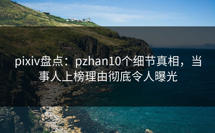 pixiv盘点：pzhan10个细节真相，当事人上榜理由彻底令人曝光