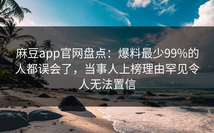 麻豆app官网盘点：爆料最少99%的人都误会了，当事人上榜理由罕见令人无法置信