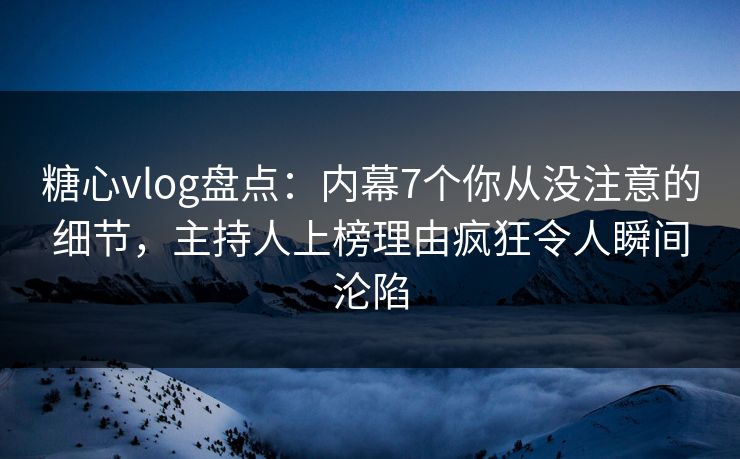 糖心vlog盘点：内幕7个你从没注意的细节，主持人上榜理由疯狂令人瞬间沦陷