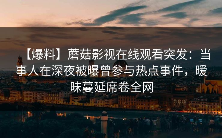 【爆料】蘑菇影视在线观看突发：当事人在深夜被曝曾参与热点事件，暧昧蔓延席卷全网