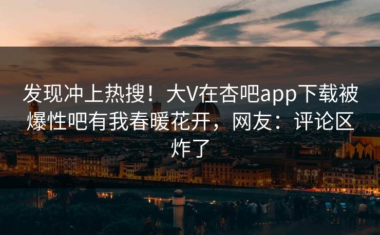 发现冲上热搜！大V在杏吧app下载被爆性吧有我春暖花开，网友：评论区炸了