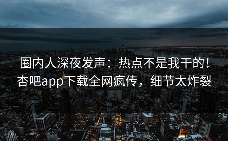 圈内人深夜发声:热点不是我干的!杏吧app下载全网疯传,细节太炸裂 圈内人深夜发声:热点不是我干的!杏吧app下载全网疯传,细节太炸裂
