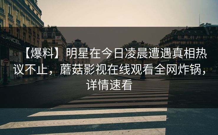 【爆料】明星在今日凌晨遭遇真相热议不止，蘑菇影视在线观看全网炸锅，详情速看