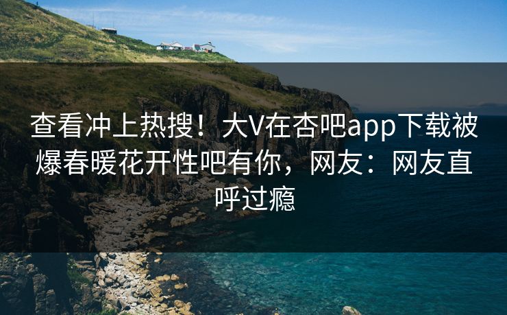 查看冲上热搜!大V在杏吧app下载被爆春暖花开性吧有你,网友:网友直呼过瘾 查看冲上热搜!大V在杏吧app下载被爆春暖花开性吧有你,网友:网友直呼过瘾