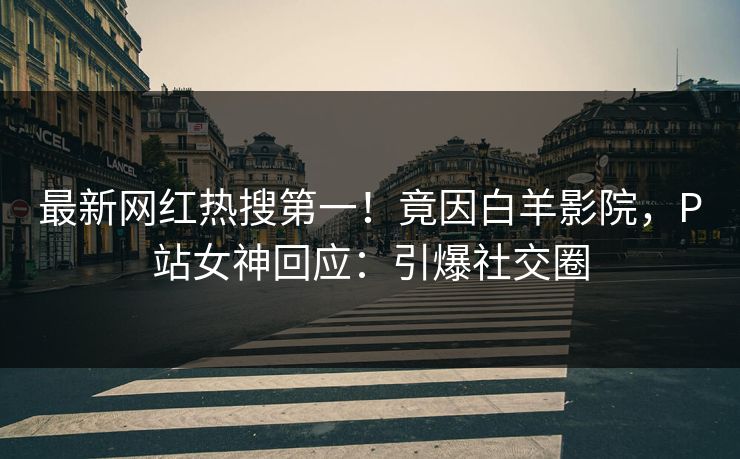 最新网红热搜第一!竟因白羊影院,P站女神回应:引爆社交圈 最新网红热搜第一!竟因白羊影院,P站女神回应:引爆社交圈
