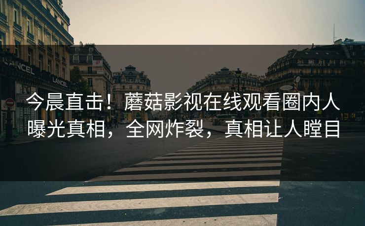 今晨直击!蘑菇影视在线观看圈内人曝光真相,全网炸裂,真相让人瞠目 今晨直击!蘑菇影视在线观看圈内人曝光真相,全网炸裂,真相让人瞠目