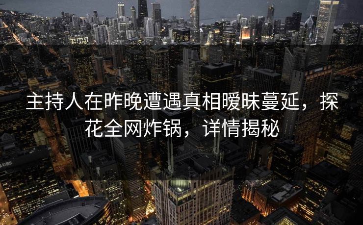 主持人在昨晚遭遇真相暧昧蔓延，探花全网炸锅，详情揭秘