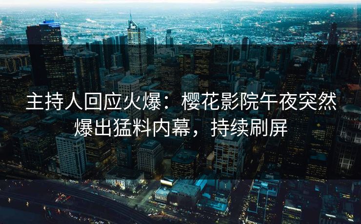 主持人回应火爆：樱花影院午夜突然爆出猛料内幕，持续刷屏