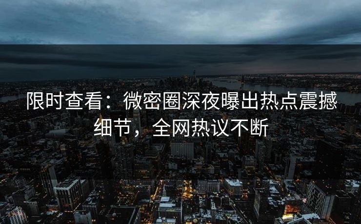 限时查看:微密圈深夜曝出热点震撼细节,全网热议不断 限时查看:微密圈深夜曝出热点震撼细节,全网热议不断