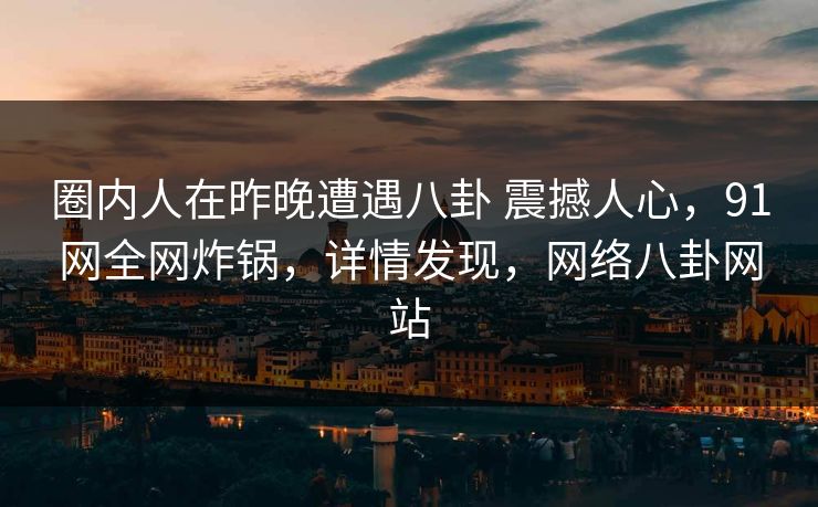 圈内人在昨晚遭遇八卦 震撼人心,91网全网炸锅,详情发现,网络八卦网站 圈内人在昨晚遭遇八卦 震撼人心,91网全网炸锅,详情发现,网络八卦网站