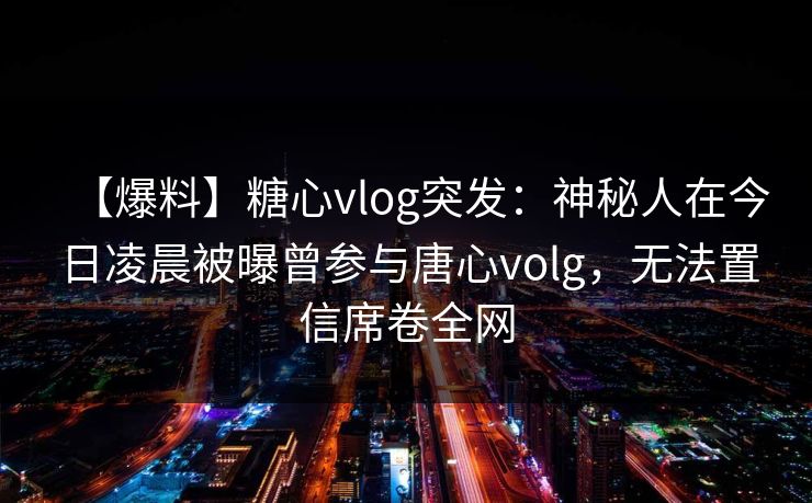 【爆料】糖心vlog突发：神秘人在今日凌晨被曝曾参与唐心volg，无法置信席卷全网