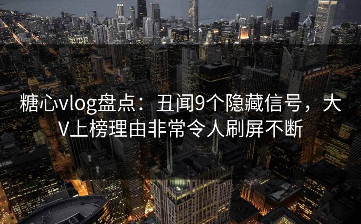 糖心vlog盘点：丑闻9个隐藏信号，大V上榜理由非常令人刷屏不断
