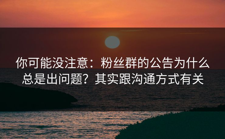你可能没注意：粉丝群的公告为什么总是出问题？其实跟沟通方式有关