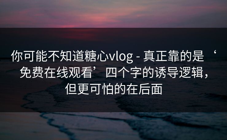 你可能不知道糖心vlog - 真正靠的是‘免费在线观看’四个字的诱导逻辑，但更可怕的在后面