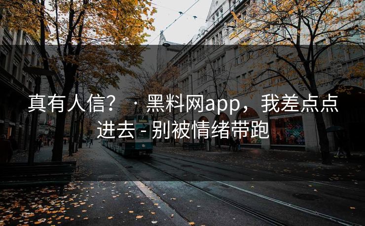 真有人信？ · 黑料网app，我差点点进去 - 别被情绪带跑