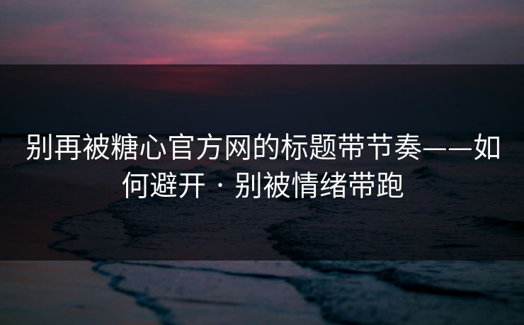 别再被糖心官方网的标题带节奏——如何避开 · 别被情绪带跑 别再被糖心官方网的标题带节奏——如何避开 · 别被情绪带跑