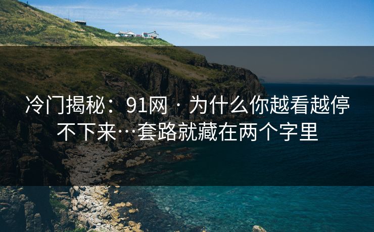 冷门揭秘：91网 · 为什么你越看越停不下来…套路就藏在两个字里