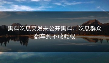 黑料吃瓜突发未公开黑料，吃瓜群众翻车到不敢眨眼