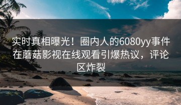 实时真相曝光！圈内人的6080yy事件在蘑菇影视在线观看引爆热议，评论区炸裂