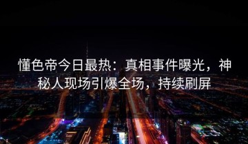 懂色帝今日最热：真相事件曝光，神秘人现场引爆全场，持续刷屏