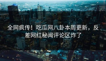 全网疯传！吃瓜网八卦本周更新，反差网红秘闻评论区炸了