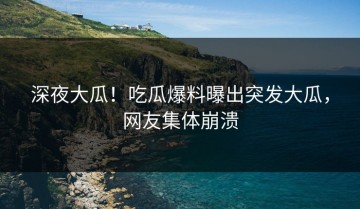 深夜大瓜！吃瓜爆料曝出突发大瓜，网友集体崩溃