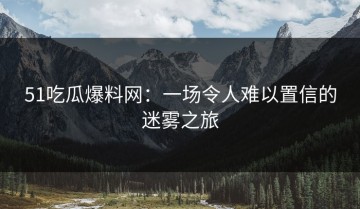 51吃瓜爆料网：一场令人难以置信的迷雾之旅