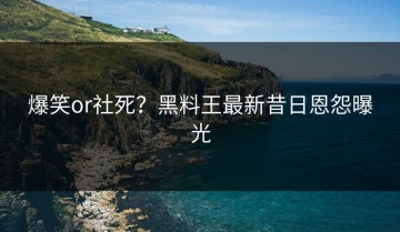 爆笑or社死？黑料王最新昔日恩怨曝光